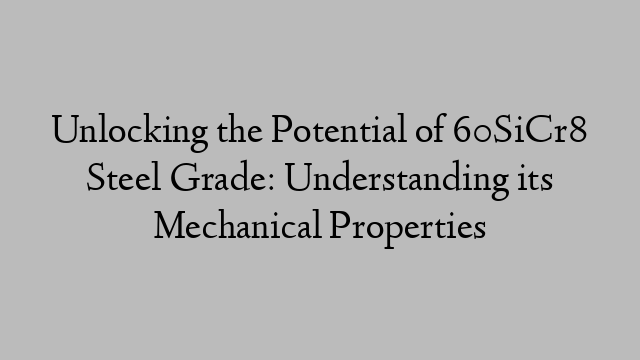 Unlocking the Potential of 60SiCr8 Steel Grade: Understanding its Mechanical Properties