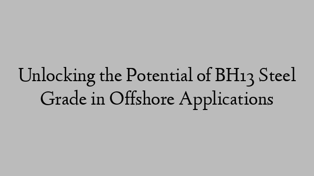 Unlocking the Potential of BH13 Steel Grade in Offshore Applications