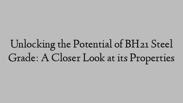 Unlocking the Potential of BH21 Steel Grade: A Closer Look at its Properties