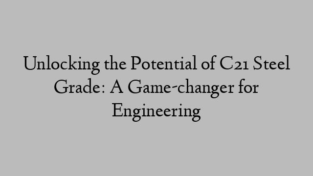 Unlocking the Potential of C21 Steel Grade: A Game-changer for Engineering