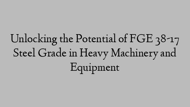 Unlocking the Potential of FGE 38-17 Steel Grade in Heavy Machinery and Equipment