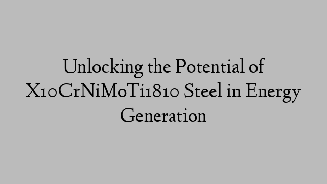 Unlocking the Potential of X10CrNiMoTi1810 Steel in Energy Generation