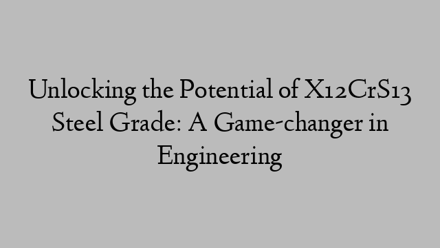 Unlocking the Potential of X12CrS13 Steel Grade: A Game-changer in Engineering