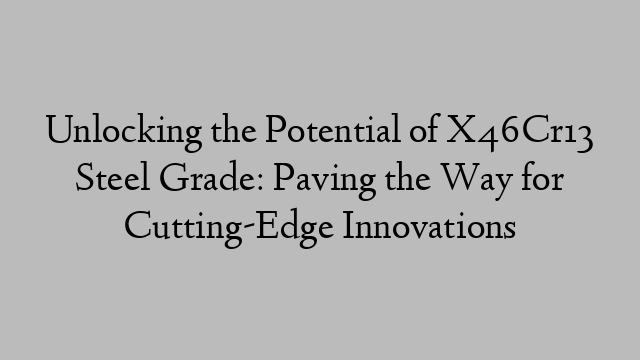 Unlocking the Potential of X46Cr13 Steel Grade: Paving the Way for Cutting-Edge Innovations