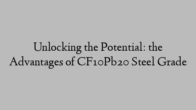 Unlocking the Potential: the Advantages of CF10Pb20 Steel Grade