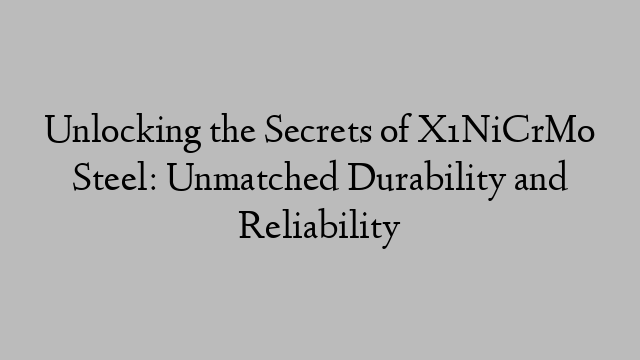 Unlocking the Secrets of X1NiCrMo Steel: Unmatched Durability and Reliability