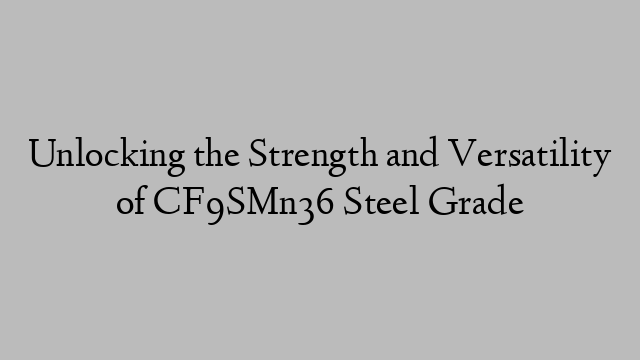 Unlocking the Strength and Versatility of CF9SMn36 Steel Grade