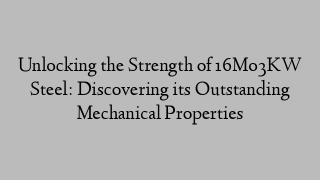 Unlocking the Strength of 16Mo3KW Steel: Discovering its Outstanding Mechanical Properties
