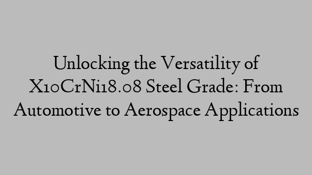 Unlocking the Versatility of X10CrNi18.08 Steel Grade: From Automotive to Aerospace Applications