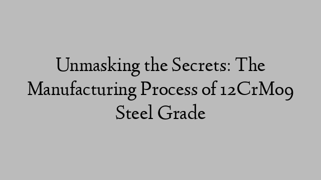 Unmasking the Secrets: The Manufacturing Process of 12CrMo9 Steel Grade