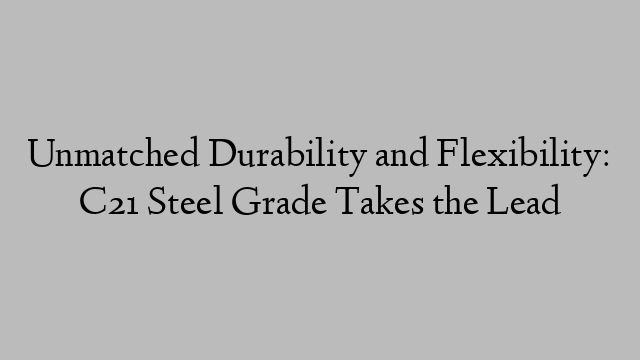 Unmatched Durability and Flexibility: C21 Steel Grade Takes the Lead