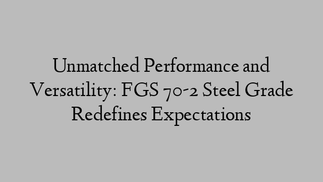 Unmatched Performance and Versatility: FGS 70-2 Steel Grade Redefines Expectations