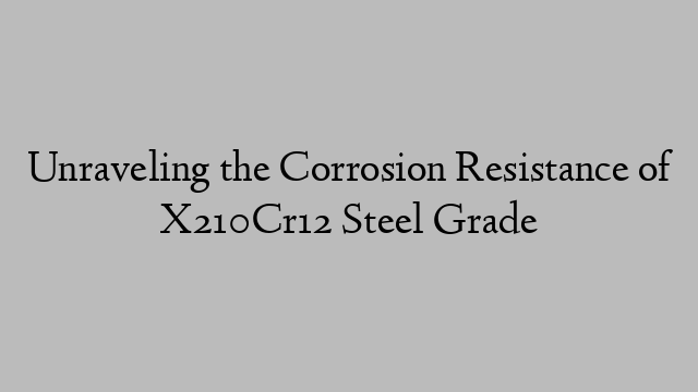 Unraveling the Corrosion Resistance of X210Cr12 Steel Grade