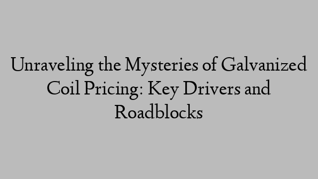 Unraveling the Mysteries of Galvanized Coil Pricing: Key Drivers and Roadblocks