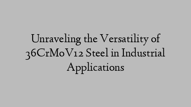 Unraveling the Versatility of 36CrMoV12 Steel in Industrial Applications