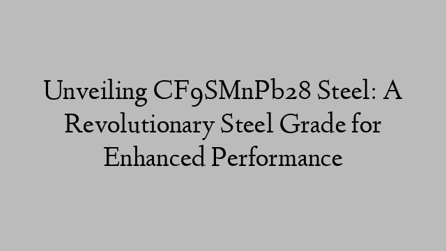 Unveiling CF9SMnPb28 Steel: A Revolutionary Steel Grade for Enhanced Performance