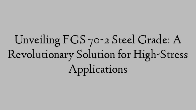 Unveiling FGS 70-2 Steel Grade: A Revolutionary Solution for High-Stress Applications