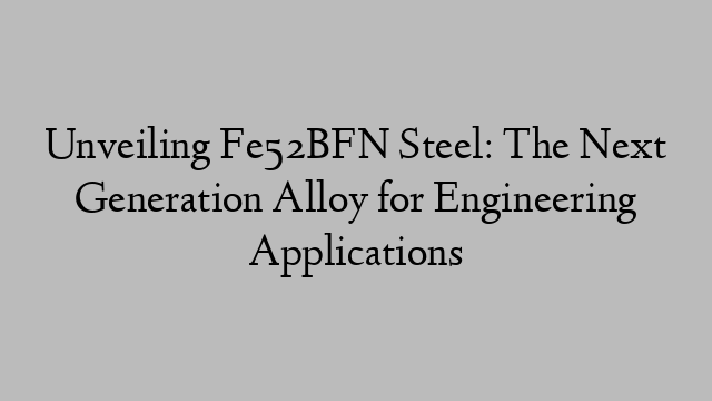 Unveiling Fe52BFN Steel: The Next Generation Alloy for Engineering Applications