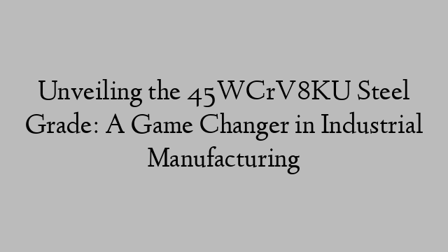 Unveiling the 45WCrV8KU Steel Grade: A Game Changer in Industrial Manufacturing