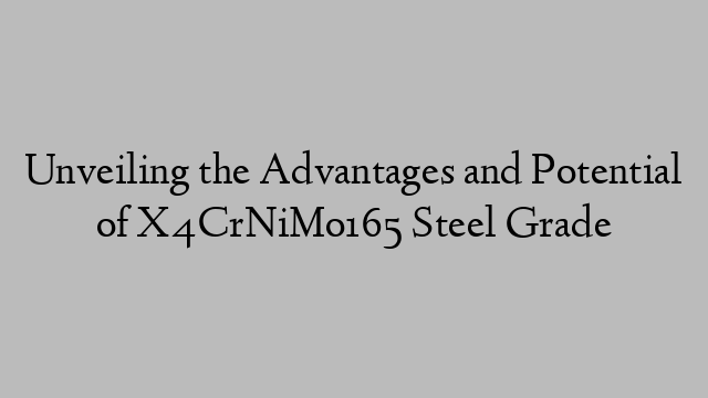 Unveiling the Advantages and Potential of X4CrNiMo165 Steel Grade