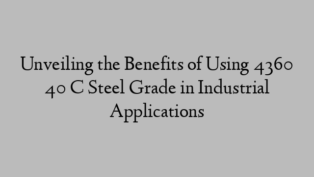 Unveiling the Benefits of Using 4360 40 C Steel Grade in Industrial Applications