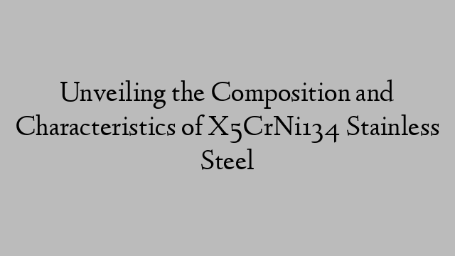 Unveiling the Composition and Characteristics of X5CrNi134 Stainless Steel