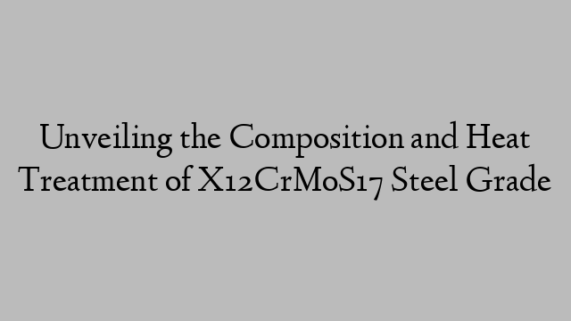 Unveiling the Composition and Heat Treatment of X12CrMoS17 Steel Grade