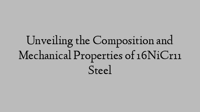 Unveiling the Composition and Mechanical Properties of 16NiCr11 Steel