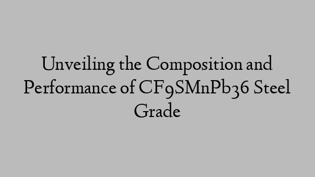 Unveiling the Composition and Performance of CF9SMnPb36 Steel Grade