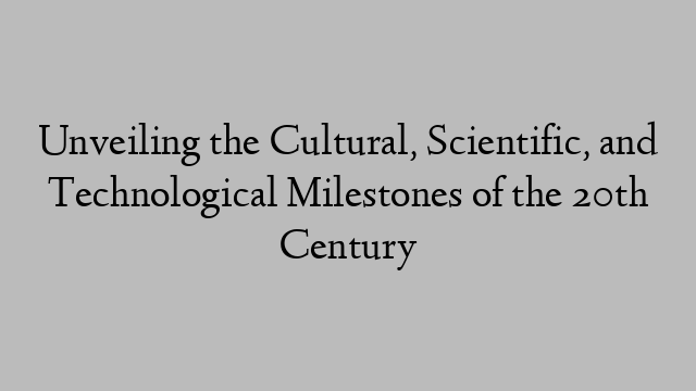 Unveiling the Cultural, Scientific, and Technological Milestones of the 20th Century