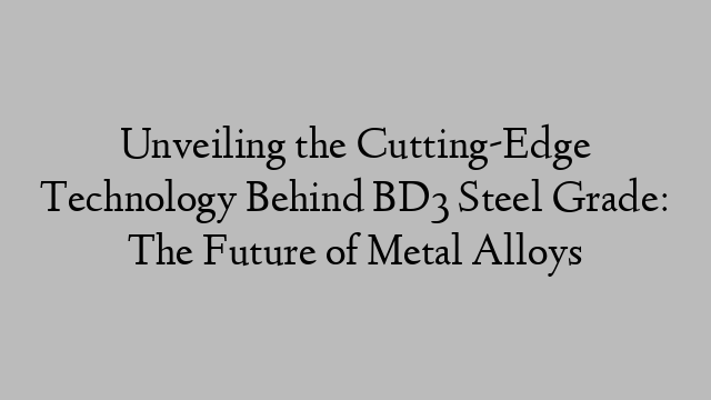 Unveiling the Cutting-Edge Technology Behind BD3 Steel Grade: The Future of Metal Alloys