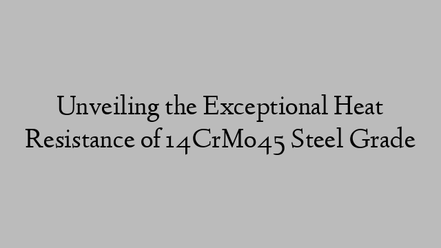 Unveiling the Exceptional Heat Resistance of 14CrMo45 Steel Grade