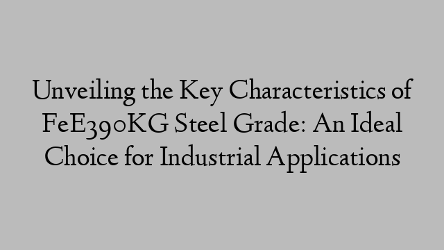 Unveiling the Key Characteristics of FeE390KG Steel Grade: An Ideal Choice for Industrial Applications