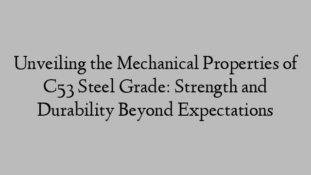 Unveiling the Mechanical Properties of C53 Steel Grade: Strength and Durability Beyond Expectations