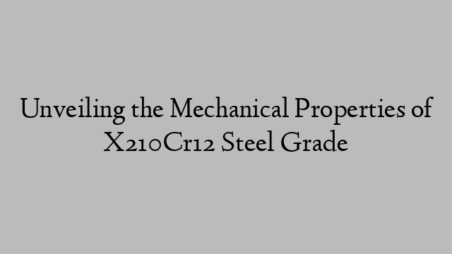 Unveiling the Mechanical Properties of X210Cr12 Steel Grade