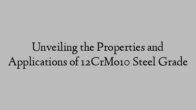 Unveiling the Properties and Applications of 12CrMo10 Steel Grade