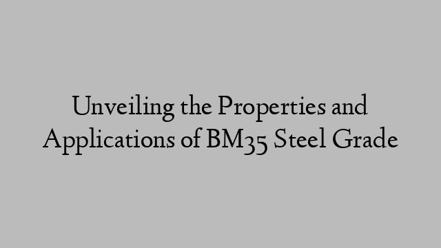 Unveiling the Properties and Applications of BM35 Steel Grade