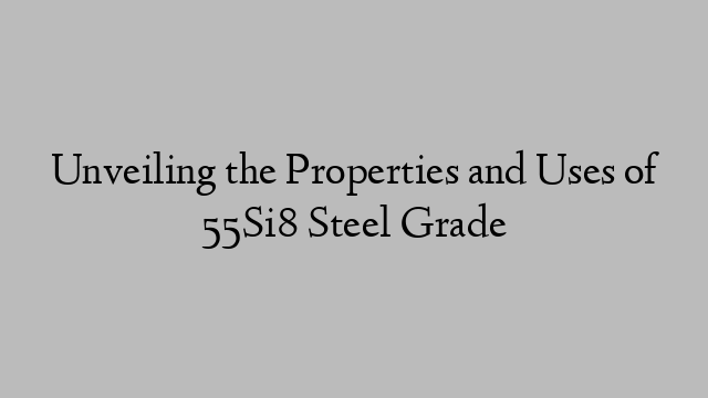 Unveiling the Properties and Uses of 55Si8 Steel Grade
