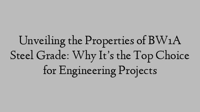 Unveiling the Properties of BW1A Steel Grade: Why It’s the Top Choice for Engineering Projects