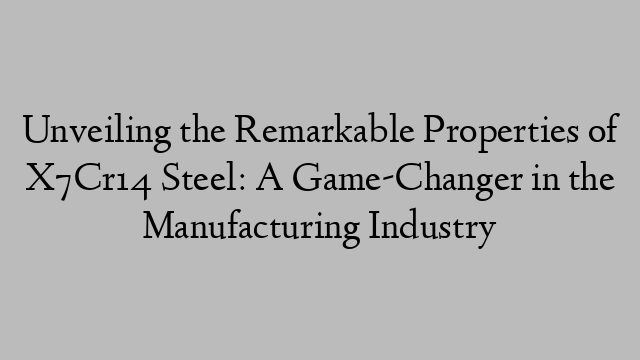 Unveiling the Remarkable Properties of X7Cr14 Steel: A Game-Changer in the Manufacturing Industry