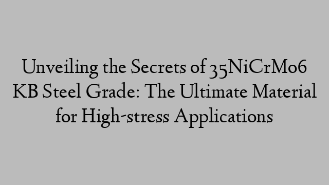 Unveiling the Secrets of 35NiCrMo6 KB Steel Grade: The Ultimate Material for High-stress Applications