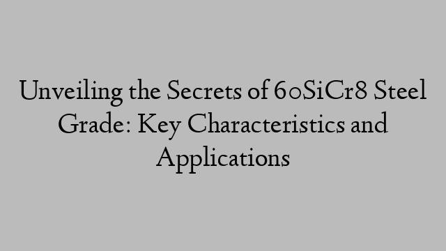 Unveiling the Secrets of 60SiCr8 Steel Grade: Key Characteristics and Applications