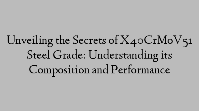 Unveiling the Secrets of X40CrMoV51 Steel Grade: Understanding its Composition and Performance