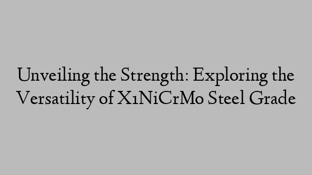 Unveiling the Strength: Exploring the Versatility of X1NiCrMo Steel Grade