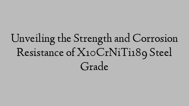 Unveiling the Strength and Corrosion Resistance of X10CrNiTi189 Steel Grade