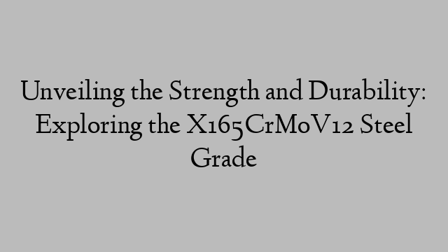 Unveiling the Strength and Durability: Exploring the X165CrMoV12 Steel Grade