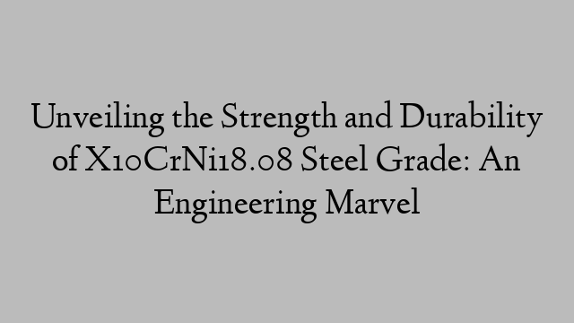 Unveiling the Strength and Durability of X10CrNi18.08 Steel Grade: An Engineering Marvel