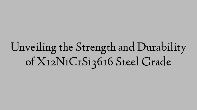 Unveiling the Strength and Durability of X12NiCrSi3616 Steel Grade