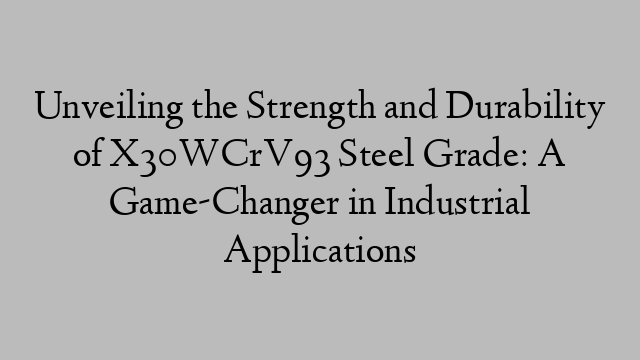 Unveiling the Strength and Durability of X30WCrV93 Steel Grade: A Game-Changer in Industrial Applications