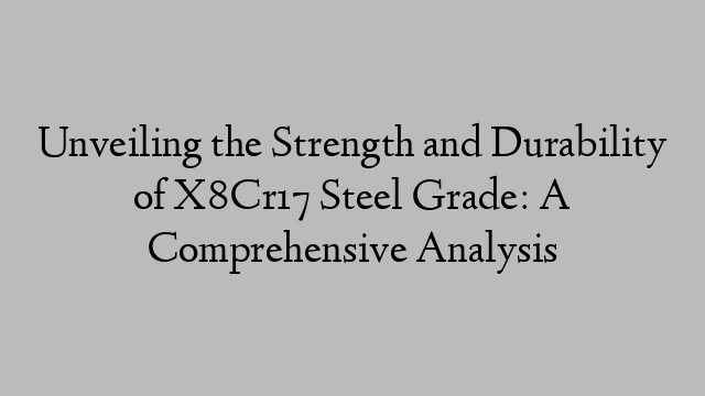 Unveiling the Strength and Durability of X8Cr17 Steel Grade: A Comprehensive Analysis